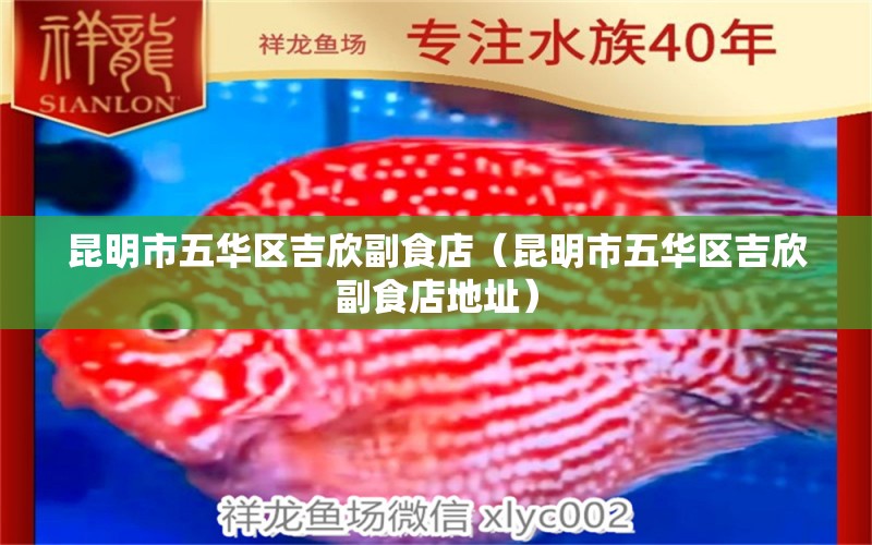 昆明市五华区吉欣副食店（昆明市五华区吉欣副食店地址） 全国水族馆企业名录