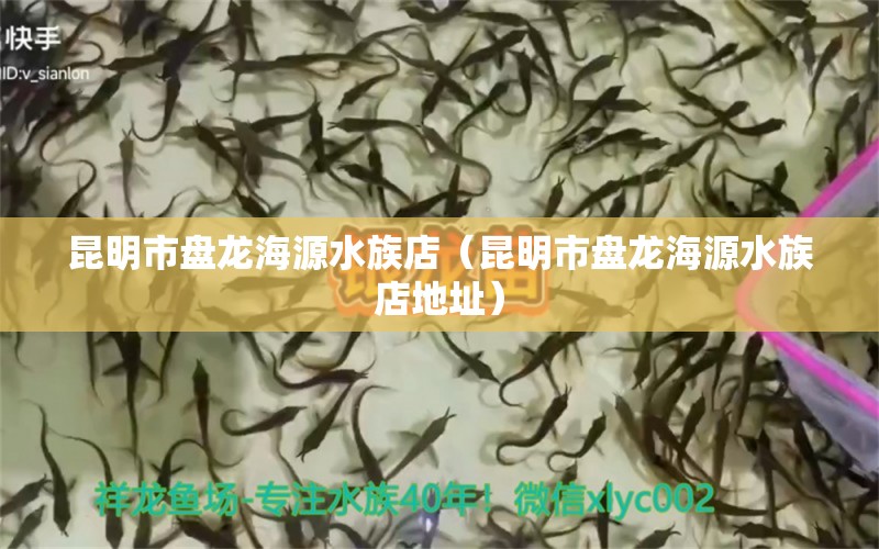 昆明市盘龙海源水族店（昆明市盘龙海源水族店地址） 全国水族馆企业名录