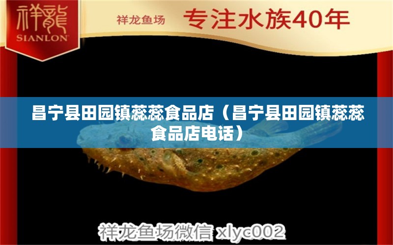 昌宁县田园镇蕊蕊食品店（昌宁县田园镇蕊蕊食品店电话） 全国水族馆企业名录 第1张