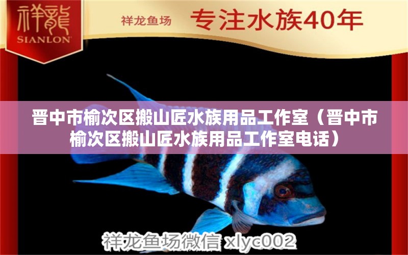 晋中市榆次区搬山匠水族用品工作室（晋中市榆次区搬山匠水族用品工作室电话）