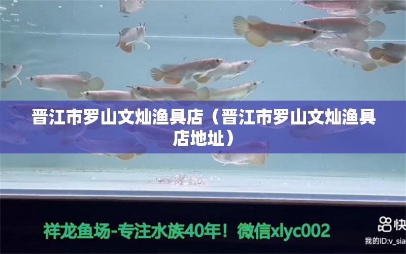 晋江市罗山文灿渔具店（晋江市罗山文灿渔具店地址） 全国水族馆企业名录