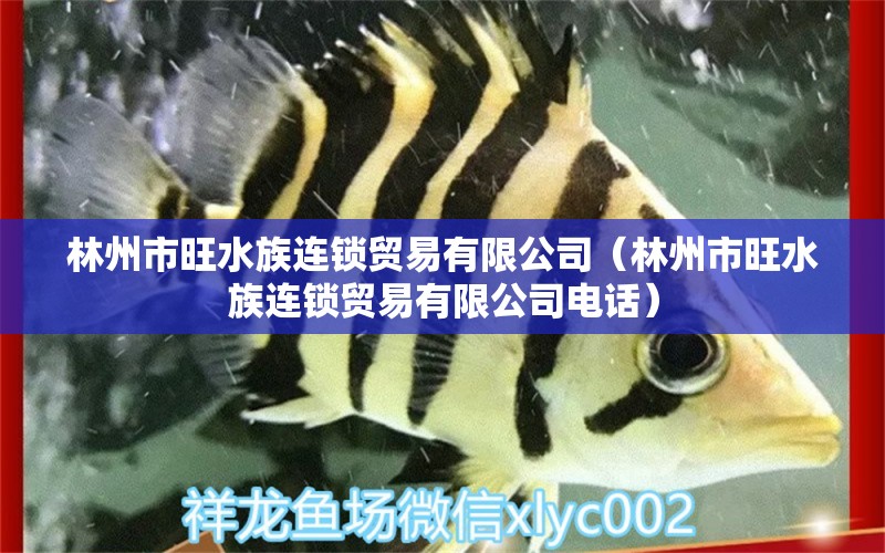 林州市旺水族连锁贸易有限公司（林州市旺水族连锁贸易有限公司电话）