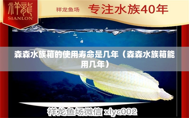 森森水族箱的使用寿命是几年（森森水族箱能用几年）