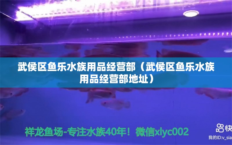 武侯区鱼乐水族用品经营部（武侯区鱼乐水族用品经营部地址）