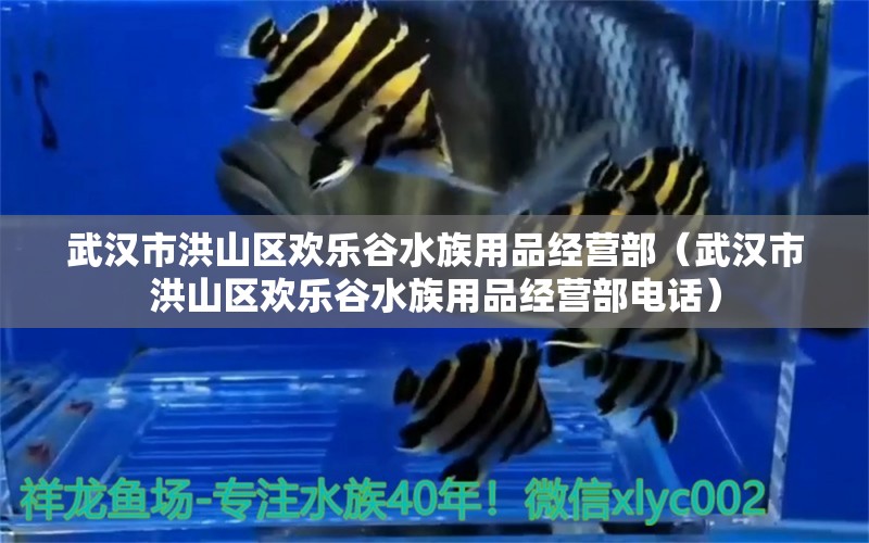 武汉市洪山区欢乐谷水族用品经营部（武汉市洪山区欢乐谷水族用品经营部电话）