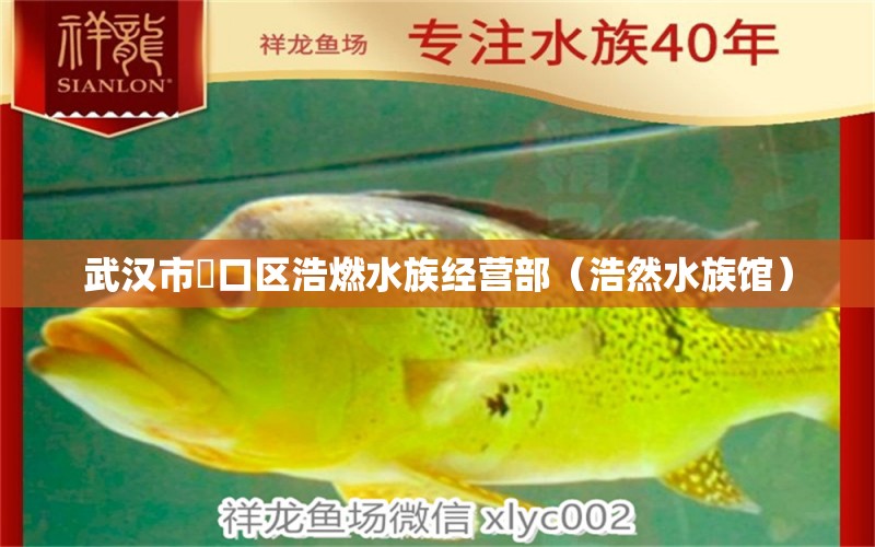 武汉市硚口区浩燃水族经营部（浩然水族馆） 全国水族馆企业名录