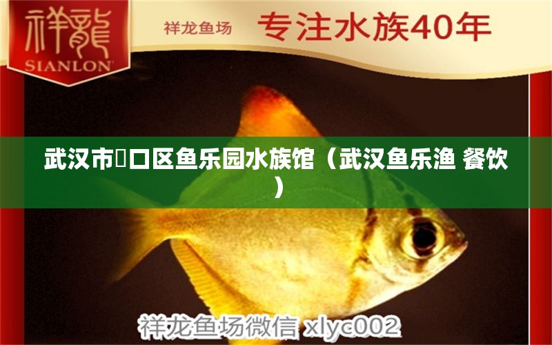 武汉市硚口区鱼乐园水族馆（武汉鱼乐渔 餐饮） 全国水族馆企业名录