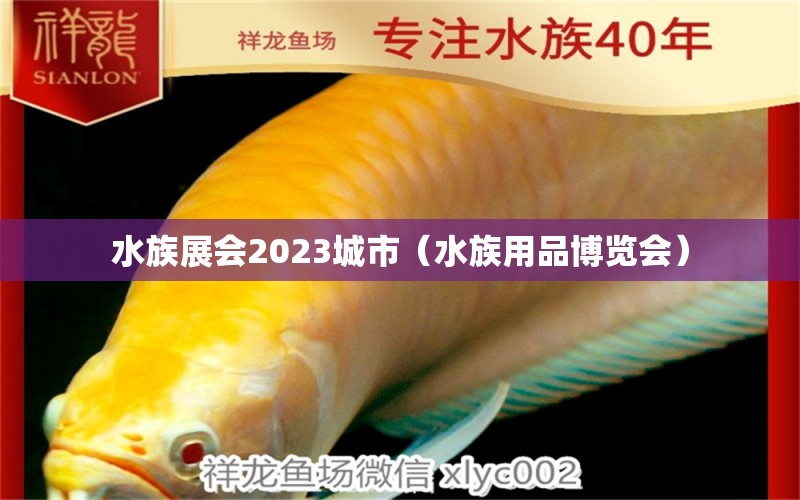 水族展会2023城市（水族用品博览会）