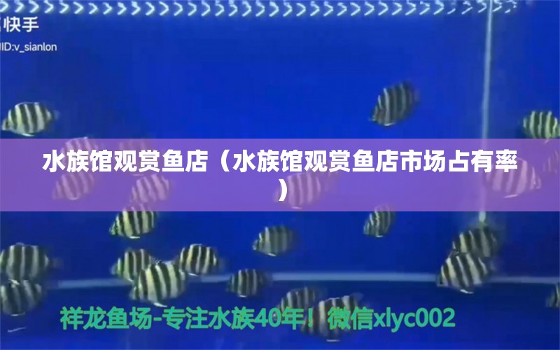 水族馆观赏鱼店（水族馆观赏鱼店市场占有率）