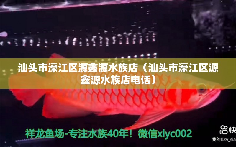 汕头市濠江区源鑫源水族店（汕头市濠江区源鑫源水族店电话）