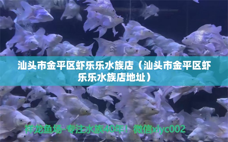 汕头市金平区虾乐乐水族店（汕头市金平区虾乐乐水族店地址） 全国水族馆企业名录