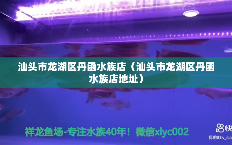 汕头市龙湖区丹函水族店（汕头市龙湖区丹函水族店地址）