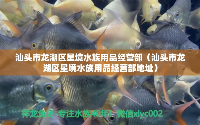 汕头市龙湖区星境水族用品经营部（汕头市龙湖区星境水族用品经营部地址）