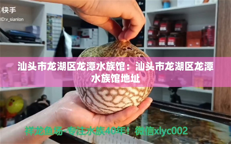 汕头市龙湖区龙潭水族馆：汕头市龙湖区龙潭水族馆地址