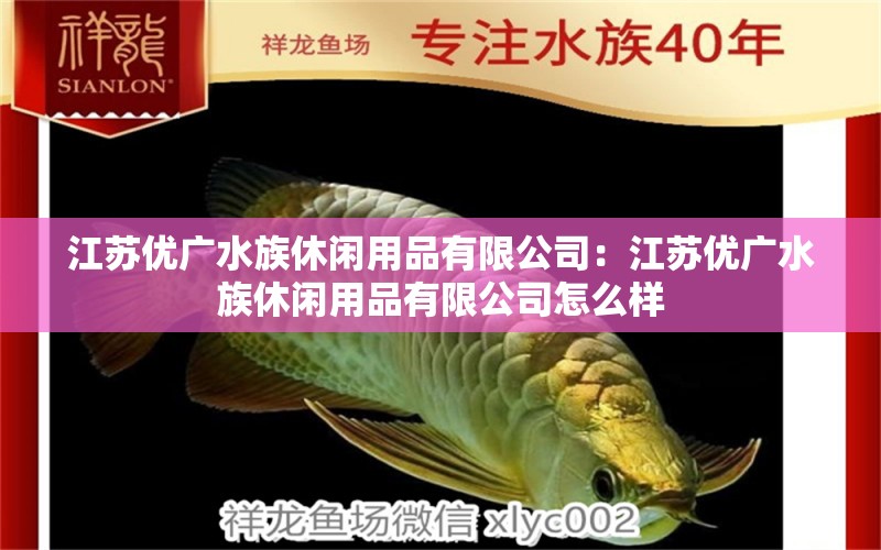 江苏优广水族休闲用品有限公司：江苏优广水族休闲用品有限公司怎么样 全国水族馆企业名录