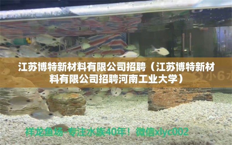 江苏博特新材料有限公司招聘（江苏博特新材料有限公司招聘河南工业大学）