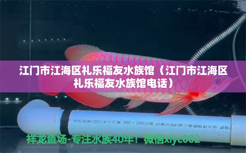 江门市江海区礼乐福友水族馆（江门市江海区礼乐福友水族馆电话）