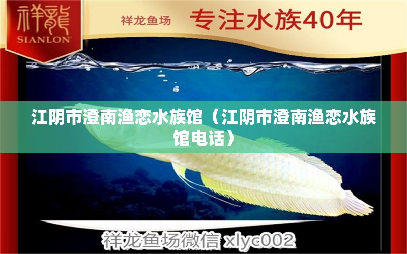 江阴市澄南渔恋水族馆（江阴市澄南渔恋水族馆电话） 全国水族馆企业名录