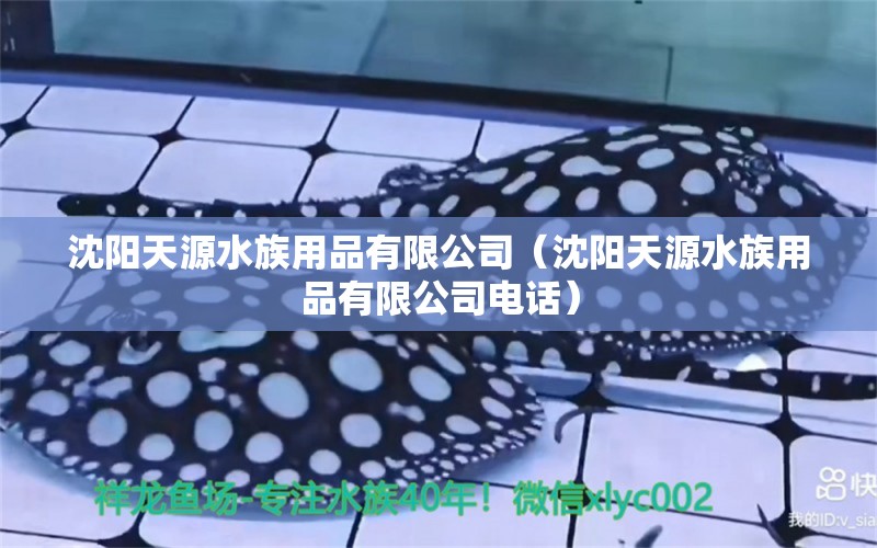 沈阳天源水族用品有限公司（沈阳天源水族用品有限公司电话）