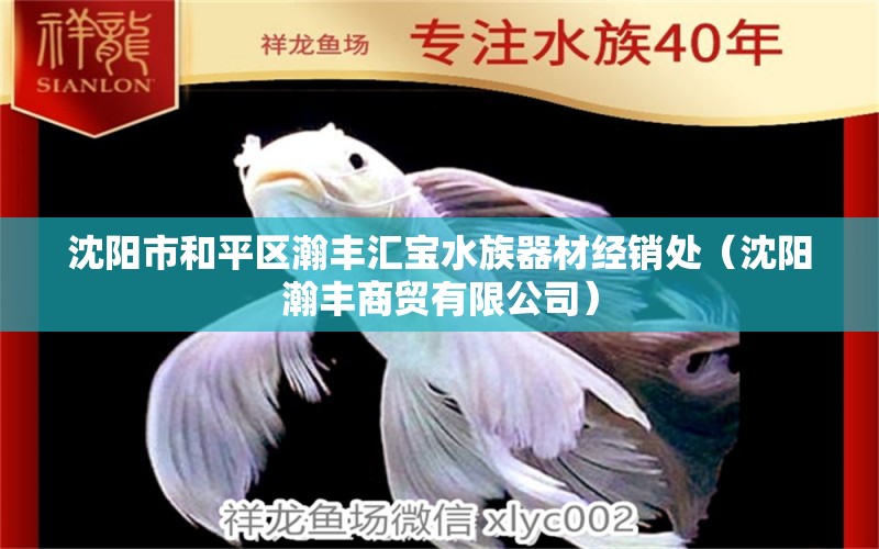 沈阳市和平区瀚丰汇宝水族器材经销处（沈阳瀚丰商贸有限公司） 全国水族馆企业名录