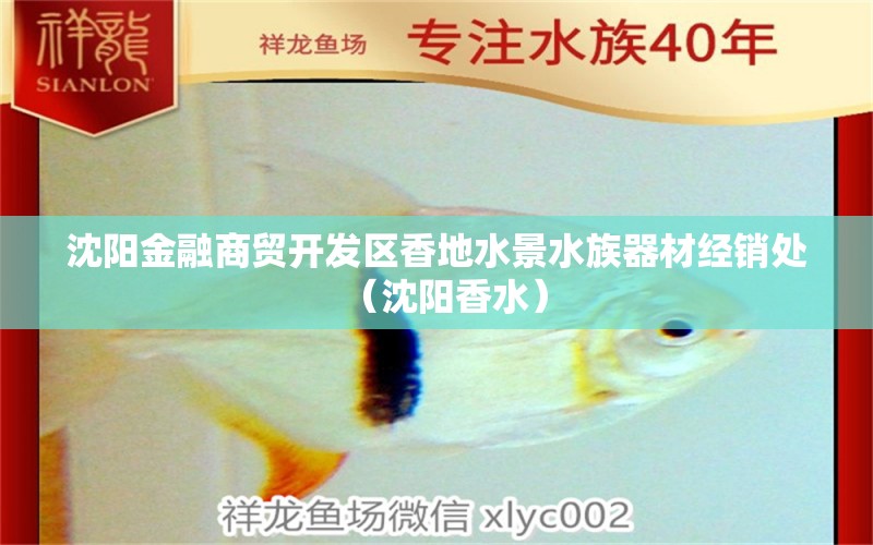 沈阳金融商贸开发区香地水景水族器材经销处（沈阳香水） 全国水族馆企业名录