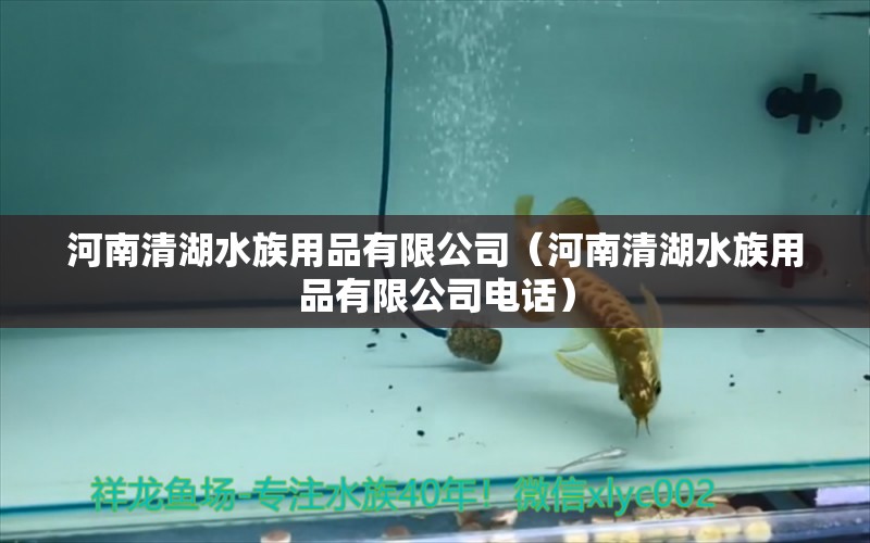 河南清湖水族用品有限公司（河南清湖水族用品有限公司电话）