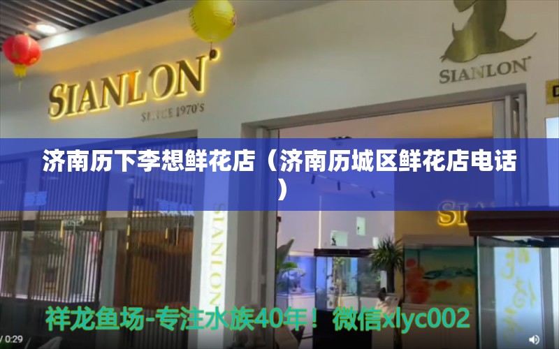 济南历下李想鲜花店（济南历城区鲜花店电话） 全国水族馆企业名录