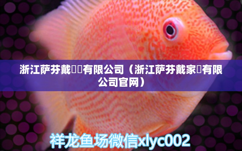 浙江萨芬戴傢俬有限公司（浙江萨芬戴家俬有限公司官网） 全国水族馆企业名录