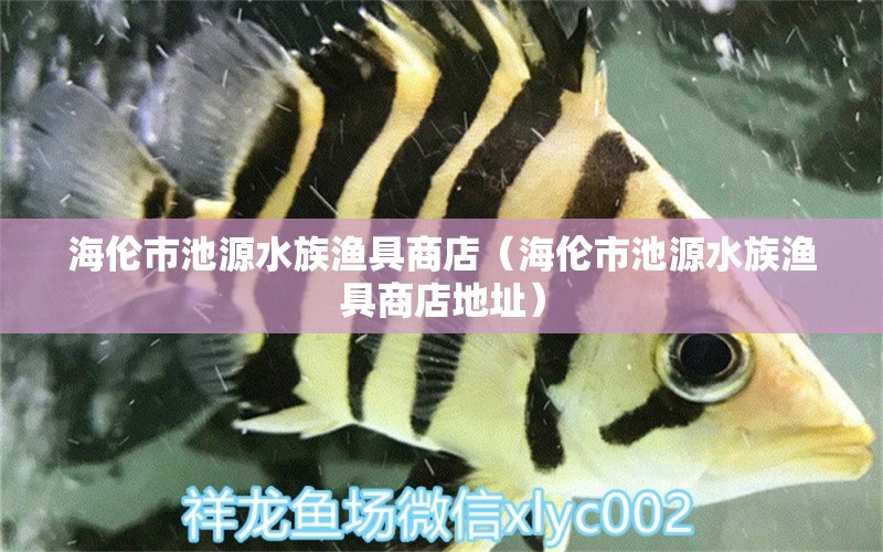 海伦市池源水族渔具商店（海伦市池源水族渔具商店地址）