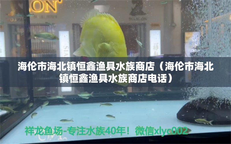 海伦市海北镇恒鑫渔具水族商店（海伦市海北镇恒鑫渔具水族商店电话）