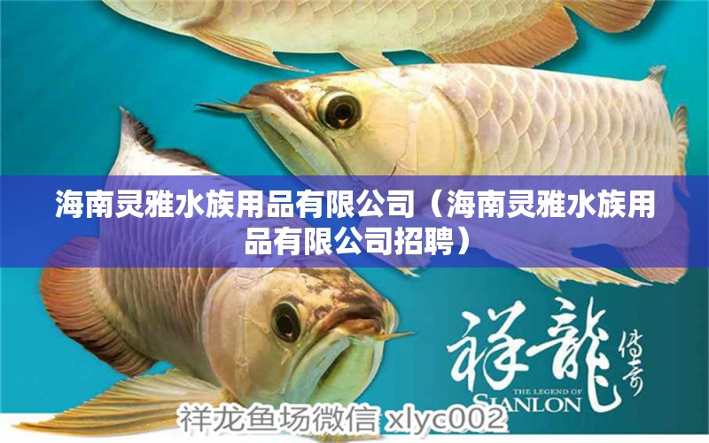 海南灵雅水族用品有限公司（海南灵雅水族用品有限公司招聘）