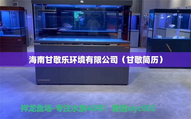 海南甘敬乐环境有限公司（甘敬简历） 全国水族馆企业名录