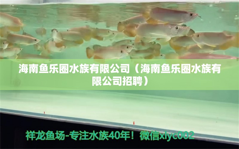 海南鱼乐圈水族有限公司（海南鱼乐圈水族有限公司招聘）