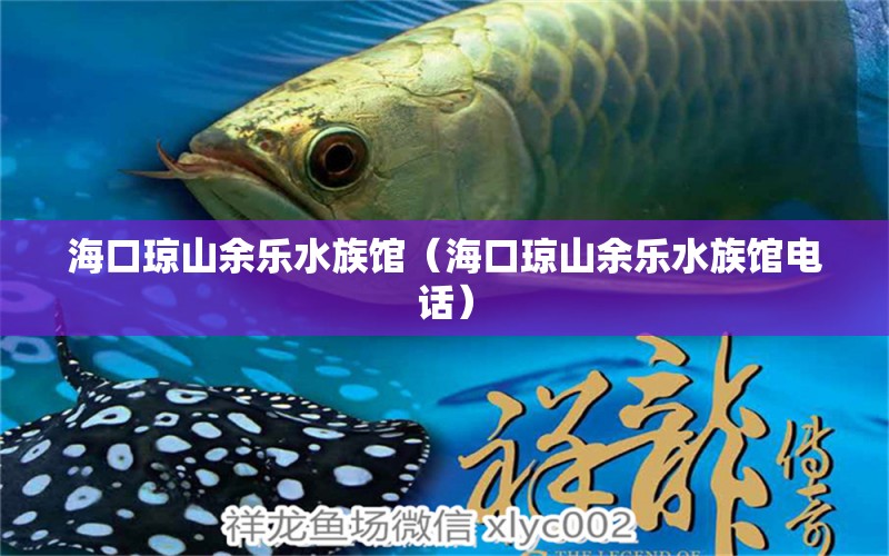 海口琼山余乐水族馆（海口琼山余乐水族馆电话）