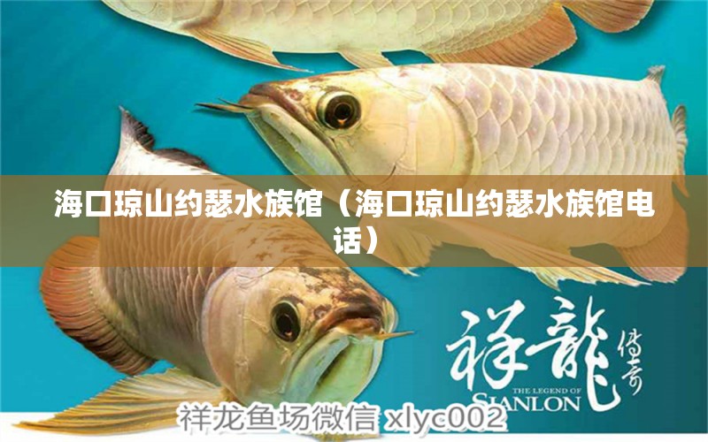 海口琼山约瑟水族馆（海口琼山约瑟水族馆电话）