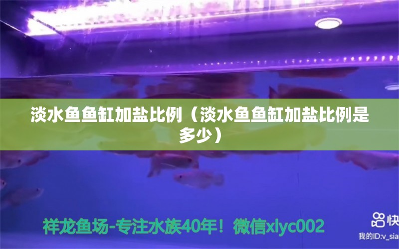 淡水鱼鱼缸加盐比例（淡水鱼鱼缸加盐比例是多少） 观赏鱼市场（混养鱼）