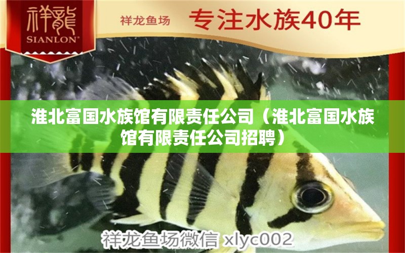 淮北富国水族馆有限责任公司（淮北富国水族馆有限责任公司招聘） 全国水族馆企业名录