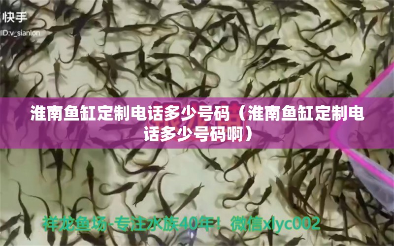 淮南鱼缸定制电话多少号码（淮南鱼缸定制电话多少号码啊）