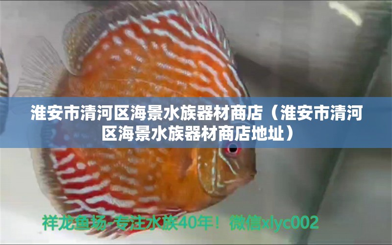 淮安市清河区海景水族器材商店（淮安市清河区海景水族器材商店地址） 全国水族馆企业名录