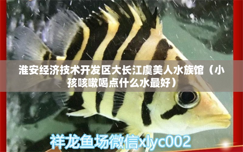 淮安经济技术开发区大长江虞美人水族馆（小孩咳嗽喝点什么水最好）