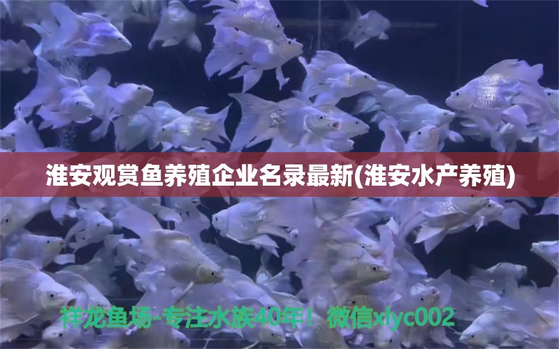 淮安观赏鱼养殖企业名录最新(淮安水产养殖) 养鱼知识