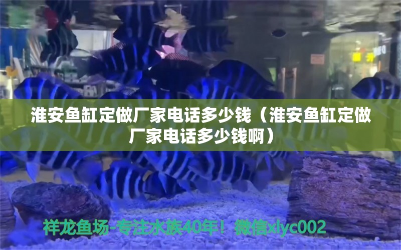 淮安鱼缸定做厂家电话多少钱（淮安鱼缸定做厂家电话多少钱啊）