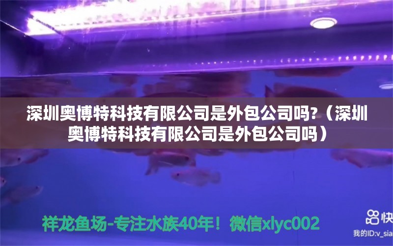 深圳奥博特科技有限公司是外包公司吗?（深圳奥博特科技有限公司是外包公司吗） 博特水族