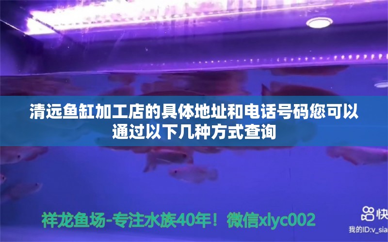 清远鱼缸加工店的具体地址和电话号码您可以通过以下几种方式查询