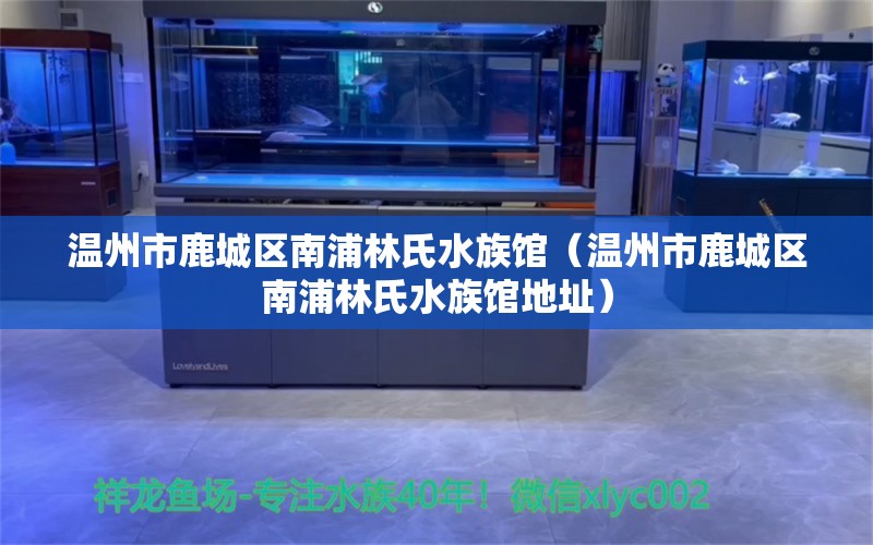 温州市鹿城区南浦林氏水族馆（温州市鹿城区南浦林氏水族馆地址） 全国水族馆企业名录