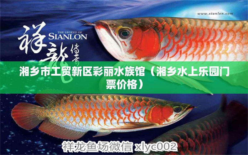 湘乡市工贸新区彩丽水族馆（湘乡水上乐园门票价格） 全国水族馆企业名录