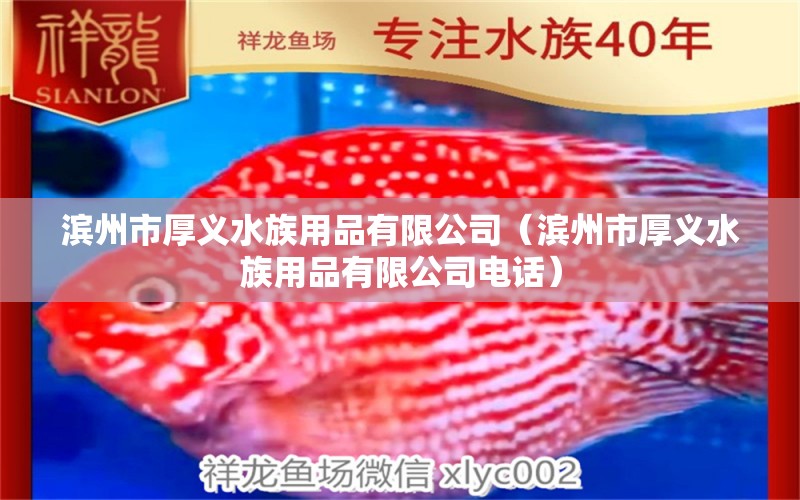 滨州市厚义水族用品有限公司（滨州市厚义水族用品有限公司电话）