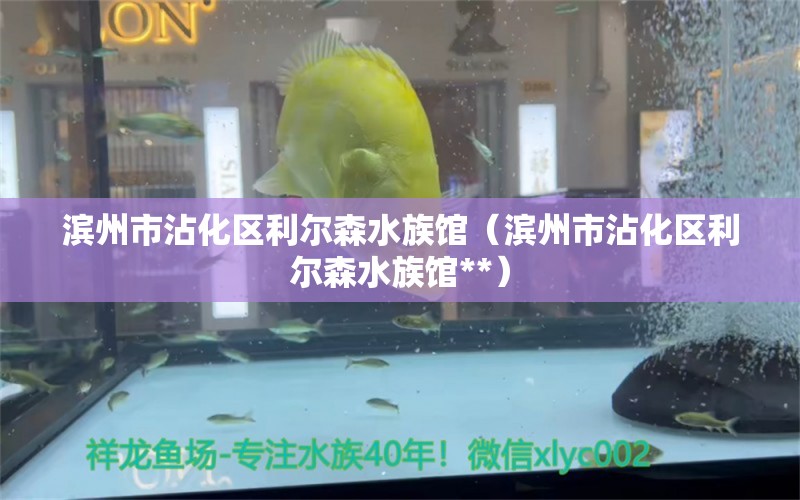 滨州市沾化区利尔森水族馆（滨州市沾化区利尔森水族馆**）