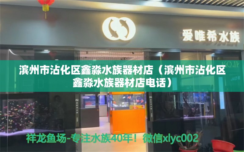 滨州市沾化区鑫淼水族器材店（滨州市沾化区鑫淼水族器材店电话） 全国水族馆企业名录