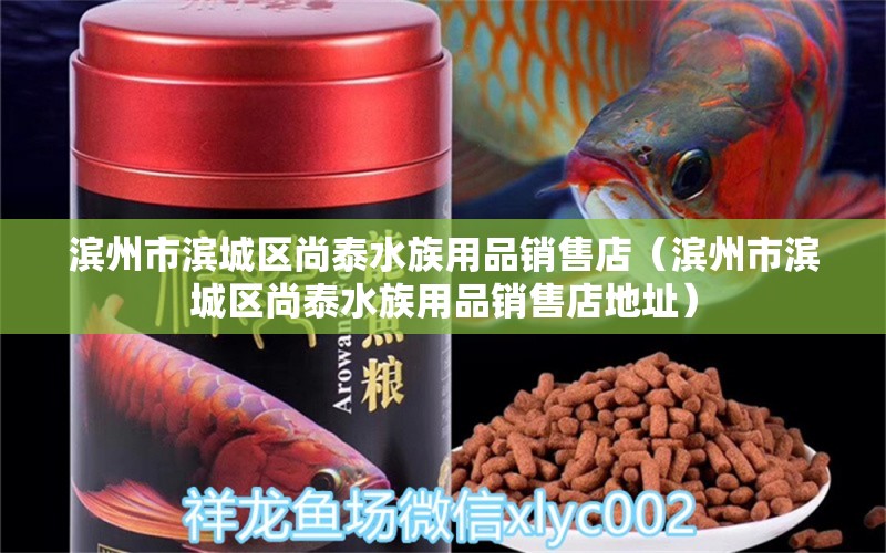 滨州市滨城区尚泰水族用品销售店（滨州市滨城区尚泰水族用品销售店地址）